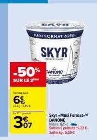 skyr  -50% danone  sur le 2  vendused  6  lokg: 745€  maxi format 825g  le 2 produt  307  skyr «maxi format danone nature, 825 g.  soit les 2 produits: 9,22 €. soit le kg: 5,59 € 