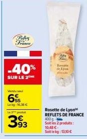 Vendu soul  Reflers France  -40%  SUR LE 2  Lekg: 16,38 €  Le 2 produt  393  WA Rece  Hote  de los P  Rosette de Lyon REFLETS DE FRANCE 400 g. Soit les 2 produits: 10,48 € Soit le kg: 13,10 € 