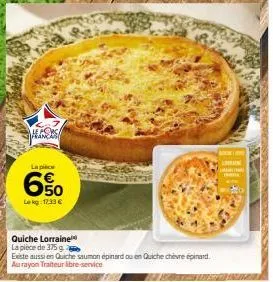 the corsa franças  la pièce  6%  le kg: 12.33 €  quiche lorraine  la pièce de 375 g  existe aussi en quiche saumon épinard ou en quiche chèvre épinard au rayon traiteur libre-service  lain 