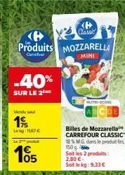 3724  classic  produits mozzarella  carrefour  mini  -40%  sur le 2 me  vendu sel  19/  lekg: 1167€ le produ  105  mutri-score  billes de mozzarella carrefour classic 18% m.g. dans le produit fini 150