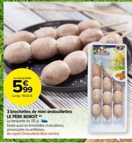 La banquette  5999  Leg: 10,02€  3 brochettes de mini-andouillettes  LE PÈRE BENOIT  La barquette de 315 g  Existe aussi en brochettes charcutières, provençales ou antillaises  Au rayon Charcuterie li