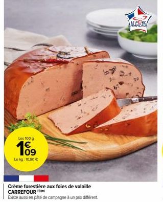 Les 100 g  109  Le kg: 10,90 €  Crème forestière aux foies de volaille CARREFOUR  Existe aussi en pâté de campagne à un prix différent.  HLANCAS 