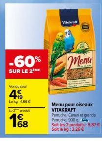 -60%  SUR LE 2ME  Vendu seul  4  Lokg: 4.66 €  Le 2 produit  €  Vitakraft  Жени  Menu pour oiseaux VITAKRAFT  Pernuche, Canari et grande Perruche, 900 g.  Soit les 2 produits:5,87 € Soit le kg: 3,26 €