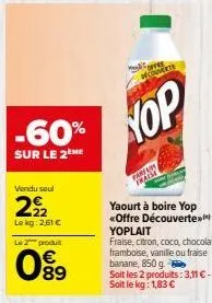 vendu seul  222  lokg: 2,61 €  -60%  sur le 2 me  le 2 produit  089  hop  parfum fraise  yaourt à boire yop  <<offre découverte  yoplait  fraise, citron, coco, chocolat, framboise, vanille ou fraise b