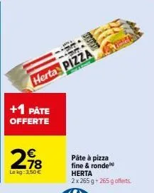 +1 påte offerte  298  €  le kg: 3,50 €  herta pizza  pâte à pizza  fine & ronde  herta 2x 265 g +265 g offerts. 