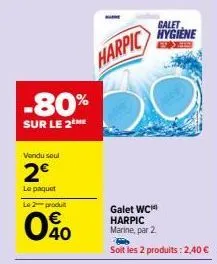 -80%  sur le 2  vendu seul  2€  le paquet le 2 produit  40  harpic  galet hygiene exe  galet wc  harpic marine, par 2.  soit les 2 produits : 2,40 € 