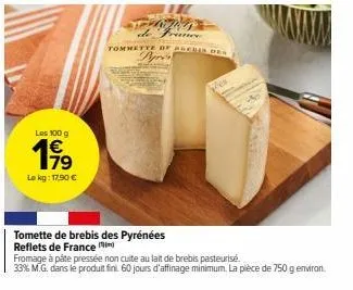 les 100 g  179  le kg: 17,90 €  tomette de brebis des pyrénées reflets de france  de france tommette of archis des apres  fromage à pâte pressée non cuite au lait de brebis pasteurisé.  33% m.g. dans 