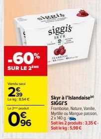 Vendu seul  2,99  Le kg: 8.54 €  -60%  SUR LE 2  Le 2-produt  0%  siggis  FRAMBOISE  siggis  SKYR  Skyr à l'Islandaise SIGGI'S  Framboise, Nature, Vanilie, Myrtille ou Mangue passion, 2x 140 g  Soit l