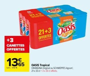 +3  CANETTES OFFERTES  13€5  65  Le L: 172 €  21+3 OFFERTES  21+3 OFFERTES  TROPICAL  Oasis  CORP  OASIS Tropical ORANGINA Original ou SCHWEPPES Agrum, 21x33 d 3x33 cl offerts. 