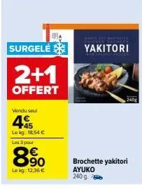 surgelé  vendu seul  445  2+1  offert  les 3 pour  lokg: 18,54 €  €  le kg: 12,36 €  yakitori  240g  brochette yakitori  ayuko 240 g. 