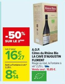 -50%  SUR LE 2  Les 2 pour  1627  Sot La Fontaine à vin 2,25L  814  VE-D  Ema  A.O.P. Côtes du Rhône Bio  LA CAVE D'AUGUSTIN FLORENT Rouge ou rose, la Fontaine à vin 2,25 L  Vendu seul : 10,85 €. 