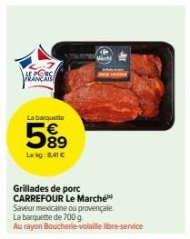 LE PORCA  FRANÇAIS  La barquette  589  Lokg: 8.41€  Grillades de porc CARREFOUR Le Marché  Saveur mexicaine ou provençale.  La barquette de 700 g.  Au rayon Boucherie-volaille libre-service 