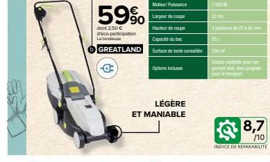 ED- 59%  dont 2,50 € d'éco-participation La tondeuse  GREATLAND  LÉGÈRE ET MANIABLE  Moteur/Puissance  Largeur de coupe  Hauteur de coupe Capacité du bac Surface de tonte conseillée  Options incluses 