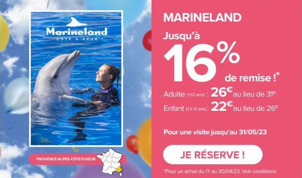 Marineland  COTE D'AZUR  PROVENCE-ALPES-CÔTE-D'AZUR  MARINELAND  Jusqu'à  16  de remise !* Adulte (12 ans): 26€ au lieu de 31€ Enfant (3 à 12 ans): 22€ au lieu de 26€  Pour une visite jusqu'au 31/05/2