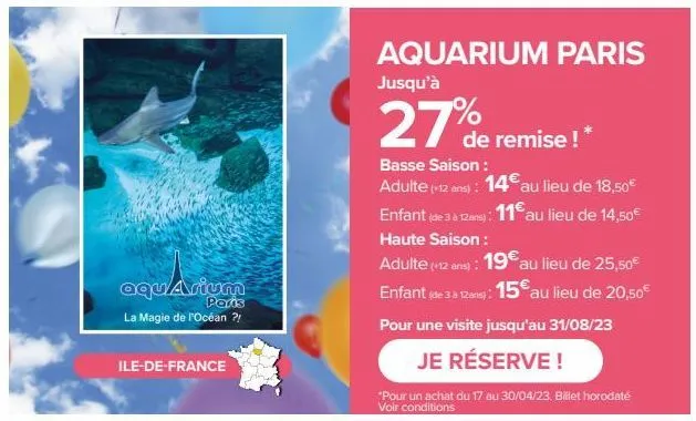 ile-de-france  aquarium  paris  la magie de l'océan ?!  aquarium paris  jusqu'à  27%  de remise ! *  basse saison : adulte (-12 ans): 14€ au lieu de 18,50€  enfant (de 3 à 12 ans): 11€ au lieu de 14,5