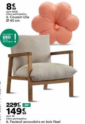 99  dont 0€06 d'éco-participation  5. coussin ulia ø 40 cm  seulement  680  pièces disponibles  229⁹ -35% 14999  dont 3€  f  d'éco-participation 6. fauteuil accoudoirs en bois nael 