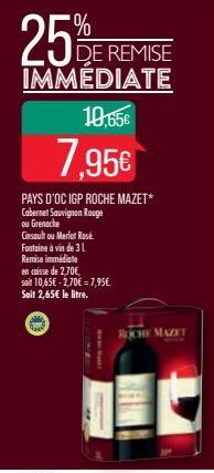 25%E  DE REMISE IMMEDIATE  10,65€  7,95€  PAYS D'OC IGP ROCHE MAZET* Cabernet Sauvignon Rouge ou Grenache  Ginsauh ou Merlor Ras@.  Fontaine à vin de 3 L  Remise immédiate  en caisse de 2,70€ sait 10,