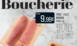 le kg  9,99€  porc: filet mignon arx2  irlande  et/ou danemark eticu pays-bas 