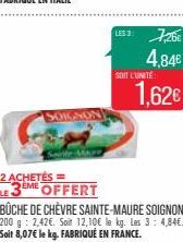 SOIGNON  Sainte Mare  2 ACHETÉS = LE3EME OFFERT  BUCHE DE CHÈVRE SAINTE-MAURE SOIGNON 200 g 2,42€. Soit 12,10€ le kg. Les 3: 4,84€. Soit 8,07€ le kg. FABRIQUÉ EN FRANCE.  LES:3:7,20€  4.84€  SOIT L'UN