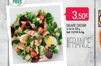 3,50€  SALADE CAESAR Le bol de 220 g. Soit 15,91€ le kg.  FRANCE 