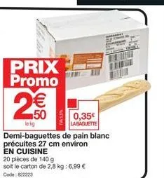 prix promo  n  2€€  50  8  0,35€  labagliette  lekg  demi-baguettes de pain blanc précuites 27 cm environ en cuisine  20 pièces de 140 g soit le carton de 2,8 kg: 6,99 € code: 822223 