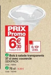 g  prix promo  6€€  30  le paquet de 50  code: 756955  075 cl :9,38€  code: 700769  tva 20%  o bols à salade transparents 37 cl avec couvercle sekipack  0,13€  le bol 