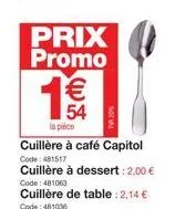 prix promo  1€€€  54  la pièce  cuillère à café capitol code: 481517  cuillère à dessert : 2,00 €  code: 481063 cuillère de table : 2,14 €  code: 401036 