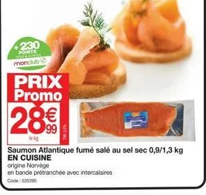 +230  points  monclub  prix promo  28€  lekg  75.5%  saumon atlantique fumé salé au sel sec 0,9/1,3 kg en cuisine  origine norvège  en bande prétranchée avec intercalaires  code: 535395 