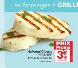halloumi classic per'inter 25% m.g./produit fini code: 989497  les fromages à griller  prix promo  3€  200 