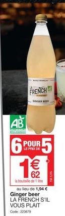 AB  ANREMARFILEE Botos  6  FRENCH  GINGER ER  POUR LE PRIX DE  5  € 62  la bouteille de 1 litre au lieu de 1,94 € Ginger beer  LA FRENCH S'IL VOUS PLAIT  Code: 223679 