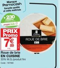 Marque Promocash Garantie qualité et coûts maitrisés  +230  POINTS MA monclub PRIX Promo  7€  Roue de brie EN CUISINE 33% M.G./produit fini Code: 167560  Cuisine  ROUE DE BRIE 