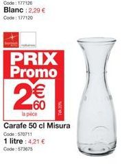 Code: 177126 Blanc : 2,29 € Code: 177120  PRIX Promo  60  la pièce  Carafe 50 cl Misura Code: 570711  1 litre: 4,21 € Code: 573675 