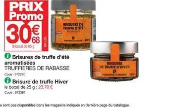 prix promo  30€  le bocal de 85 g  brisures de truffe d'été  ℗ brisures de truffe d'été aromatisées truffieres de rabasse  code: 672270  brisure de truffe hiver le bocal de 25 g: 23,70 € code:672381  