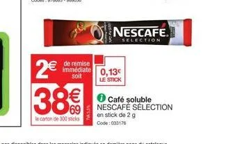 2€ 38€  le carton de 300 sticks  € de remise immédiate 0,13€  soit  le stick  tva 5.5%  nescafe.  selection  ✪ café soluble nescafé sélection  en stick de 2 g  code: 033176 