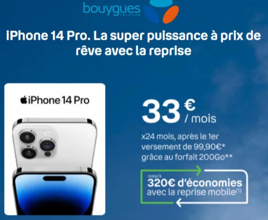 bouygues  iPhone 14 Pro. La super puissance à prix de rêve avec la reprise  iPhone 14 Pro  33 / mois  x24 mois, après le 1er versement de 99,90€* grâce au forfait 200Go**  Jusqu'à  320€ d'économies av