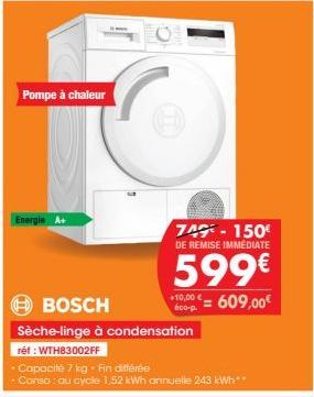 Pompe à chaleur  Energie A+  749-150€  DE REMISE IMMÉDIATE  599€  00€ = 609,00€  10,00€ 6c0-p.  BOSCH  Sèche-linge à condensation  réf : WTH83002FF  • Capacité 7 kg. Fin différée •Conso: au cycle 1,52