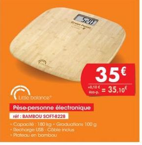 520  Creen Power  35€  0,10€ 35,10€  éco-p.  Little balance  Pèse-personne électronique  réf: BAMBOU SOFT-8228  Capacité: 180 kg. Graduations 100 g  - Recharge USB-Cable inclus  • Plateau en bambou 