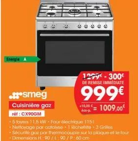 energie  ..smeg  cuisinière gaz  rét: cx90gm  1299-300€ de remise immediate  999€  $16.00€ 1009,00€  +5 foyers 11.5 kw. four électrique 1151  + nettoyage par catalyse 1 lèchefrite 3 grilles  • sécurit