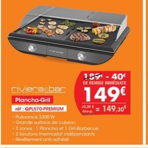 riviera bar Plancha-Gril  189€ - 40€ DE REMISE IMMÉDIATE  149€  réf : QPL570-PREMIUM  • Puissance 2300 W  • Grande surface de cuisson  + 2 zones : 1 Plancha et 1 Gril-Barbecue 2 boutons thermostat ind