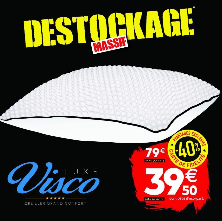 DESTOCKAGE  MASSIF  500  Visco  ★★★★★  OREILLER GRAND CONFORT  79€  SANS LA CARTE  AVANTAGES  -40%  ★  EXCLUSIFS  CARTE DE  *  FIDÉLITE  395€  50  AVEC LA CARTE dont 0€06 d'éco-part.  