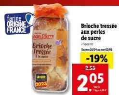 farine ORIGINE  FRANCE  Jean Pierre  Brioche Tressée Alma  SAVEUR 2023  EV  2.55  2.05  Brioche tressée aux perles de sucre  5602212  Du 26/04 mar 02/05  -19%  