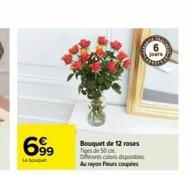 699  €  le bouquet  bouquet de 12 roses tiges de 50 cm.  différents coloris disponibles. au rayon fleurs coupées  6  jours 