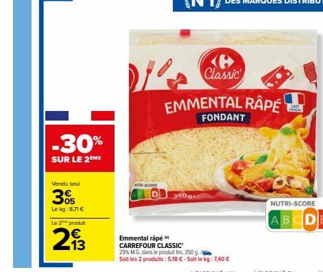 Vendu seul  305  Le kg: 8,71 €  Le 2 produit  €  293  -30%  SUR LE 2ÈME  T-SCORE  3500M  e Classic  Emmental râpé CARREFOUR CLASSIC  29% M.G. dans le produit fini, 350 g. Soit les 2 produits: 5,18 € -