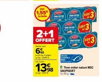 soit  1,55  la boite  2+1  offert  vendu seul  699  le lot de 3 boltes lokg: 20.80 € les 3 pour  €  1398  le kg: 13,87 €  emprent  thon entier thon entier lot 3  p  thon entier e  peche durable msc ww