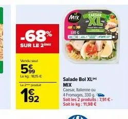 -68%  sur le 2me  vendu seul  599  lekg: 18,15 € l2produ  12  mix  330 €  caesar  salade bol xl) mix caesar, italienne ou 4 fromages, 330 g  soit les 2 produits: 7,91 € - soit le kg: 11,98 € 