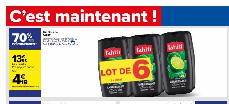 C'est maintenant !  70%  D'ÉCONOMIES™  1398  Le L: 9,32 € Prix payé en caisse Soit  €  499  Remise Fidélité déduite  Gel Douche TAHITI  Citron vert, Coco, Monol Vanille ou Rose Exotique, 6 x 250 ml. S