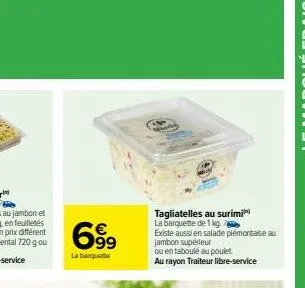 699  la banquette  tagliatelles au surimi la barquette de 1 kg.  existe aussi en salade piémontaise au jambon supérieur  ou en taboulé au poulet au rayon traiteur libre-service 