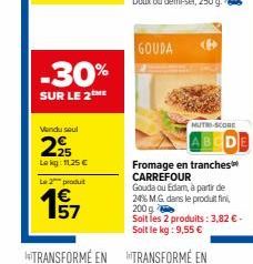 -30%  SUR LE 2ME  Vendu seul  225  Lokg: 1125 €  Le 2 produt  57  GOUDA  NUTRI-SCORE  Fromage en tranches CARREFOUR  Gouda ou Edam, à partir de  24% M.G. dans le produit fin 200 g  Soit les 2 produits