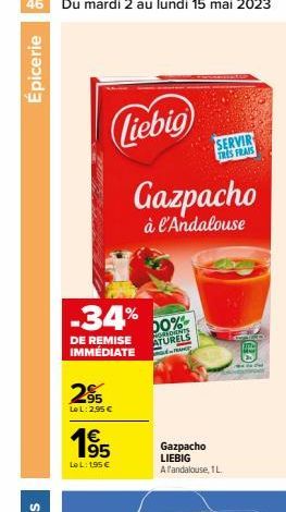 Épicerie  Liebig  Gazpacho  à l'Andalouse  -34%  DE REMISE IMMÉDIATE  295  Le L: 2,95 €  195  LeL: 1,95 €  00%  SORDIENTS ATURELS DE-RAME  Gazpacho LIEBIG A l'andalouse, 1L  SERVIR TRES FRAIS 