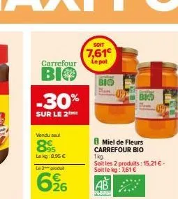 carrefour  bio  -30%  sur le 2 me  vendu seul  89  lekg: 8.95 €  le 2 produt  626  soit  7,61€ le pot  bio  miel de fleurs  carrefour bio  1 kg.  soit les 2 produits: 15,21 € - soit le kg: 7,61 €  bio